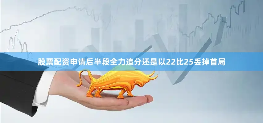 股票配资申请后半段全力追分还是以22比25丢掉首局