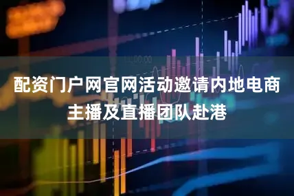 配资门户网官网活动邀请内地电商主播及直播团队赴港