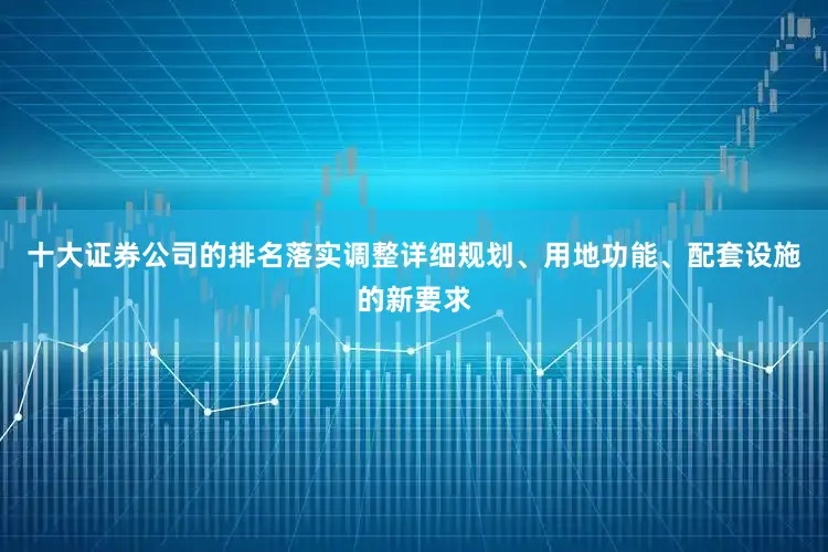 十大证券公司的排名落实调整详细规划、用地功能、配套设施的新要求