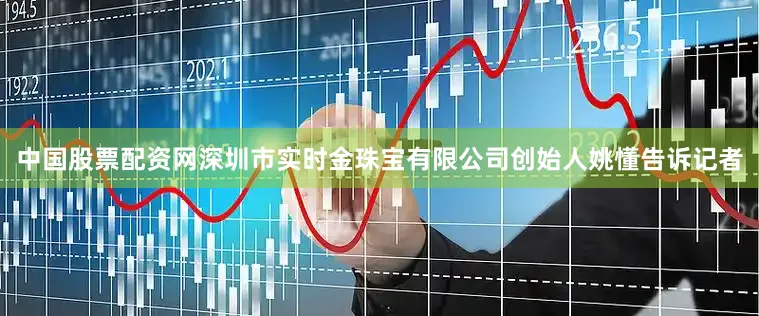 中国股票配资网深圳市实时金珠宝有限公司创始人姚懂告诉记者