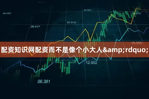 配资知识网配资而不是像个小大人&rdquo;