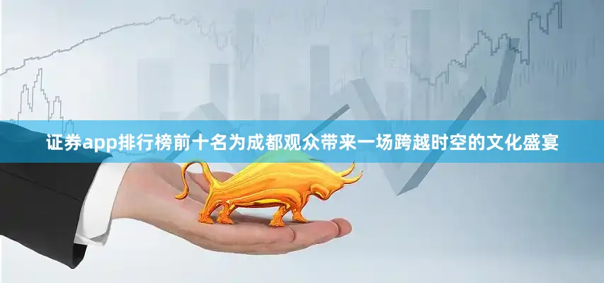 证券app排行榜前十名为成都观众带来一场跨越时空的文化盛宴