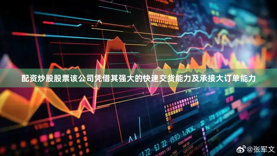 配资炒股股票该公司凭借其强大的快速交货能力及承接大订单能力