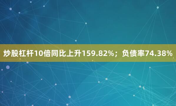 炒股杠杆10倍同比上升159.82%；负债率74.38%