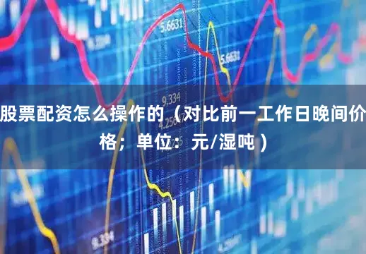 股票配资怎么操作的（对比前一工作日晚间价格；单位：元/湿吨 )