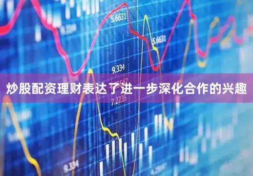 炒股配资理财表达了进一步深化合作的兴趣