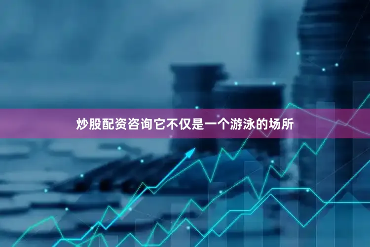 炒股配资咨询它不仅是一个游泳的场所