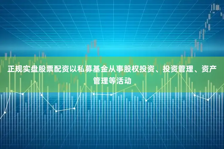 正规实盘股票配资以私募基金从事股权投资、投资管理、资产管理等活动