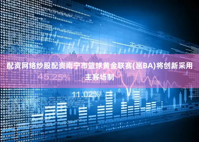 配资网络炒股配资南宁市篮球黄金联赛(邕BA)将创新采用主客场制