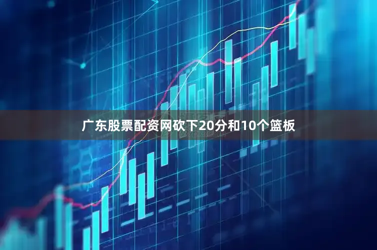 广东股票配资网砍下20分和10个篮板