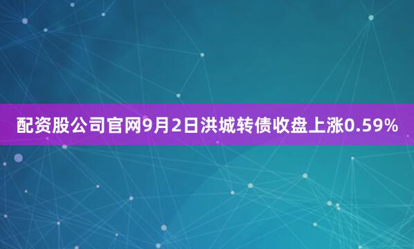 配资股公司官网9月2日洪城转债收盘上涨0.59%