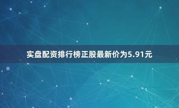 实盘配资排行榜正股最新价为5.91元