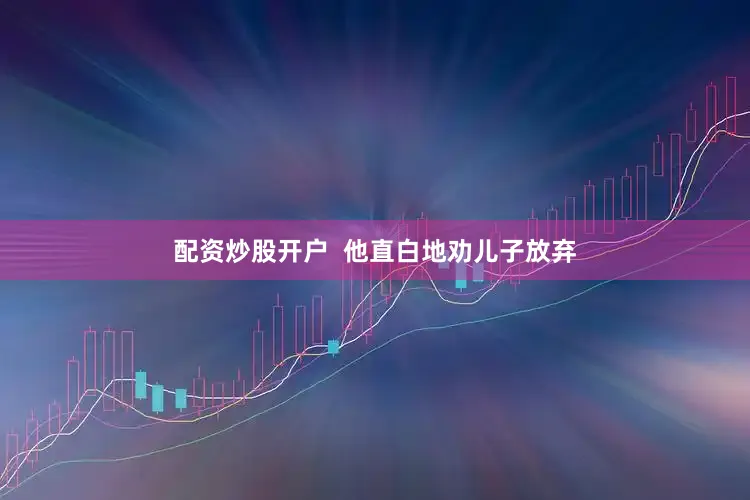 配资炒股开户  他直白地劝儿子放弃