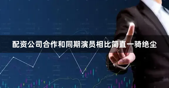 配资公司合作和同期演员相比简直一骑绝尘