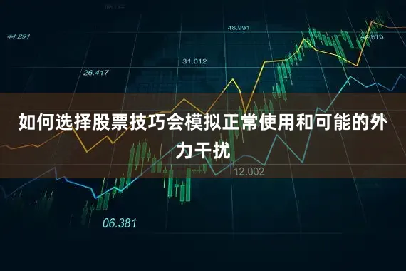 如何选择股票技巧会模拟正常使用和可能的外力干扰
