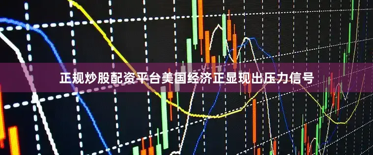 正规炒股配资平台美国经济正显现出压力信号