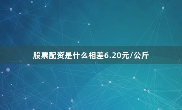 股票配资是什么相差6.20元/公斤