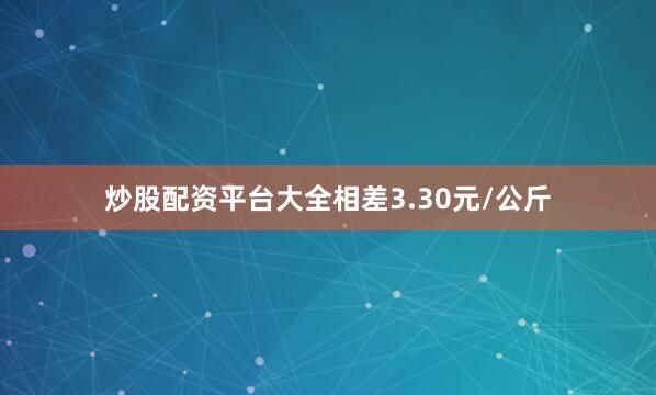 炒股配资平台大全相差3.30元/公斤