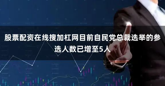 股票配资在线搜加杠网目前自民党总裁选举的参选人数已增至5人
