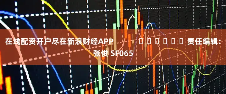 在线配资开户尽在新浪财经APP            						责任编辑：张俊 SF065