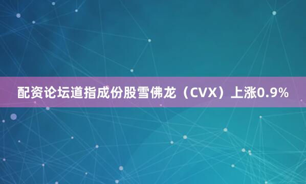 配资论坛道指成份股雪佛龙（CVX）上涨0.9%