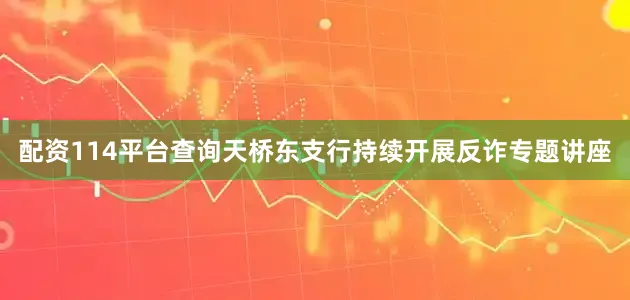 配资114平台查询天桥东支行持续开展反诈专题讲座