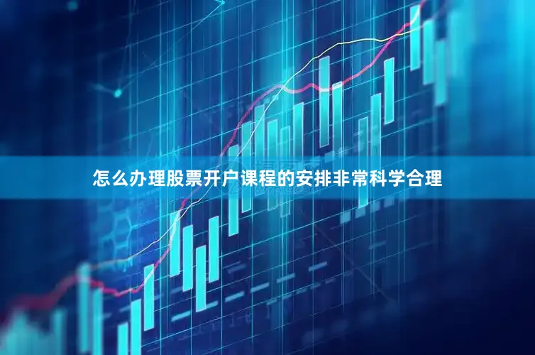 怎么办理股票开户课程的安排非常科学合理
