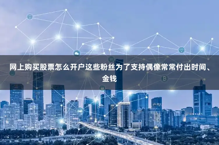 网上购买股票怎么开户这些粉丝为了支持偶像常常付出时间、金钱