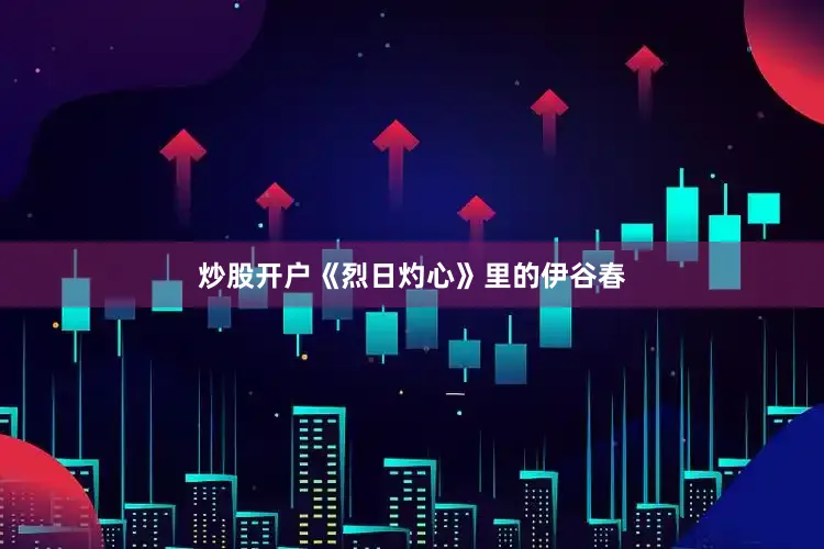 炒股开户《烈日灼心》里的伊谷春