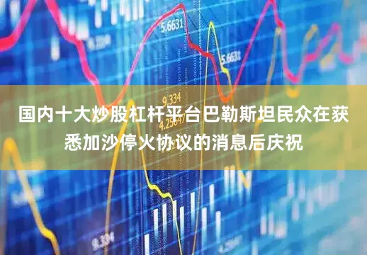 国内十大炒股杠杆平台巴勒斯坦民众在获悉加沙停火协议的消息后庆祝