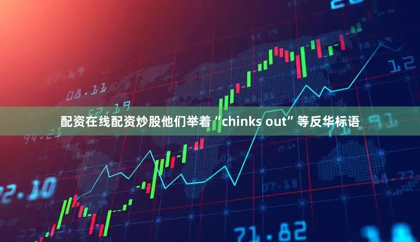 配资在线配资炒股他们举着“chinks out”等反华标语